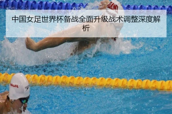 中国女足世界杯备战全面升级战术调整深度解析